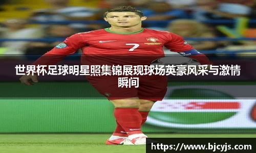 世界杯足球明星照集锦展现球场英豪风采与激情瞬间